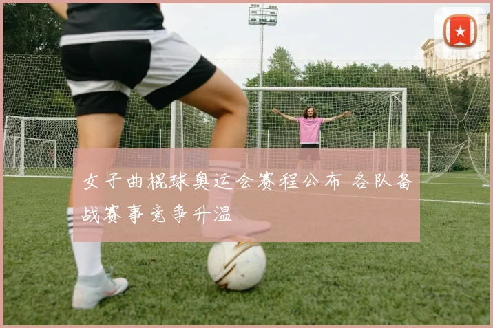 女子曲棍球奥运会赛程公布 各队备战赛事竞争升温
