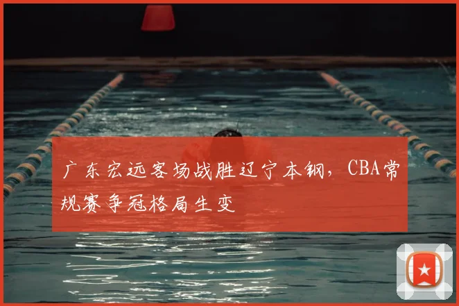 广东宏远客场战胜辽宁本钢，CBA常规赛争冠格局生变