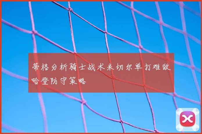 蒂格分析骑士战术米切尔单打难敌哈登防守策略