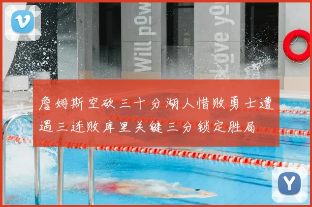 詹姆斯空砍三十分湖人惜败勇士遭遇三连败库里关键三分锁定胜局