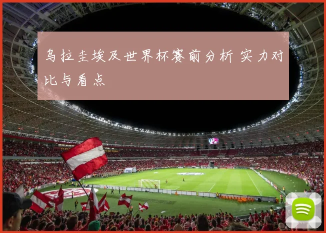乌拉圭埃及世界杯赛前分析 实力对比与看点