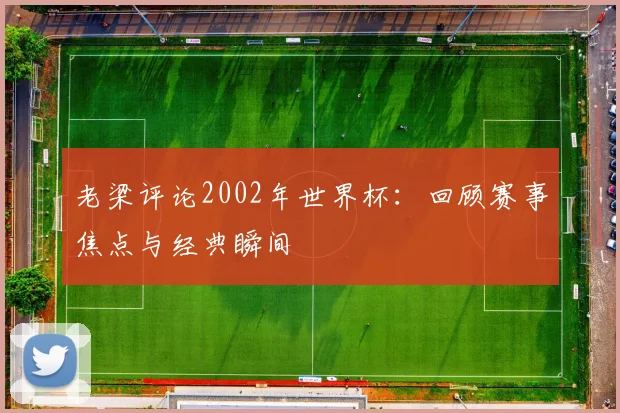 老梁评论2002年世界杯：回顾赛事焦点与经典瞬间