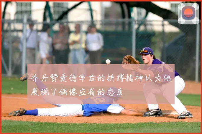 乔丹赞爱德华兹的拼搏精神认为他展现了偶像应有的态度