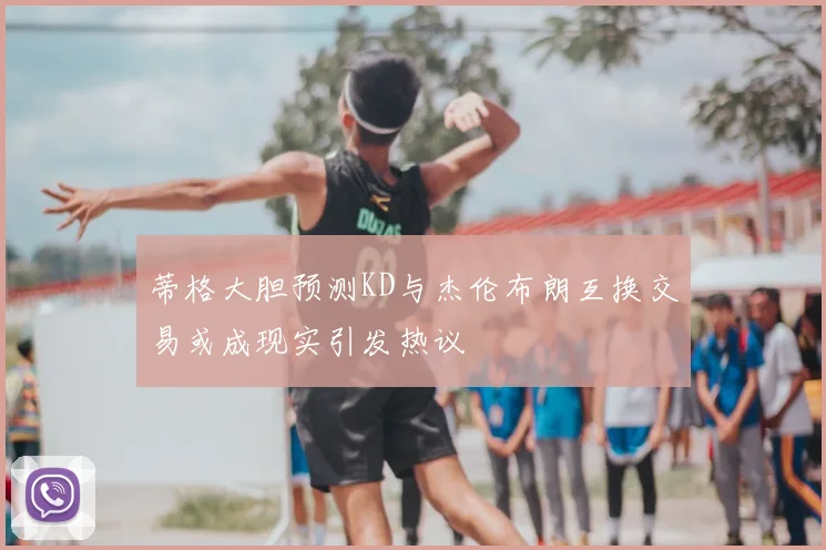 蒂格大胆预测KD与杰伦布朗互换交易或成现实引发热议