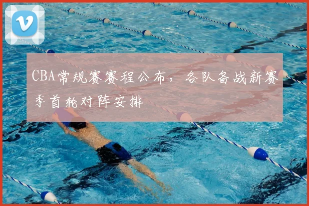 CBA常规赛赛程公布，各队备战新赛季首轮对阵安排