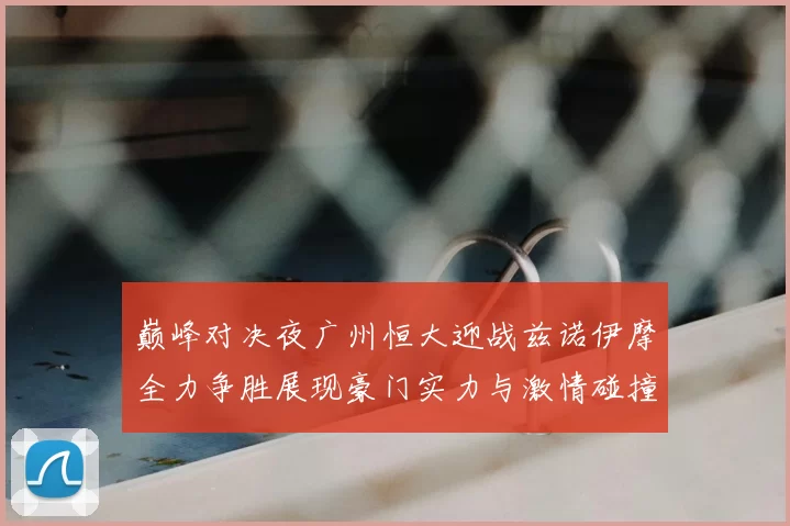 巅峰对决夜广州恒大迎战兹诺伊摩全力争胜展现豪门实力与激情碰撞