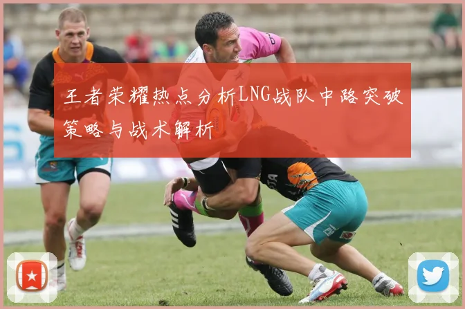 王者荣耀热点分析LNG战队中路突破策略与战术解析