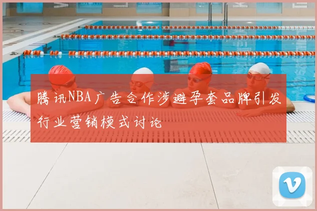腾讯NBA广告合作涉避孕套品牌引发行业营销模式讨论