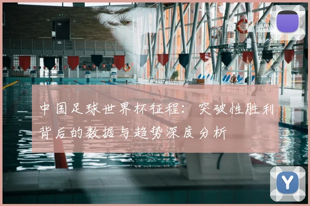 中国足球世界杯征程：突破性胜利背后的数据与趋势深度分析
