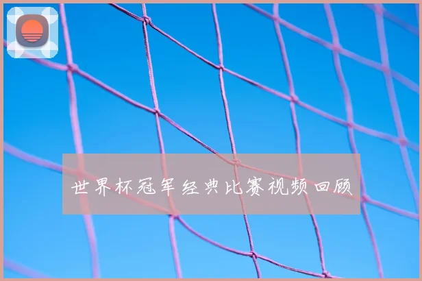 世界杯冠军经典比赛视频回顾