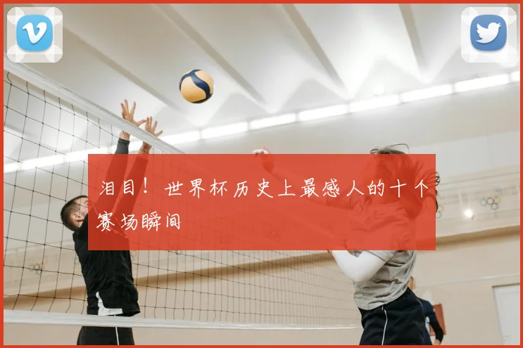 泪目!世界杯历史上最感人的十个赛场瞬间
