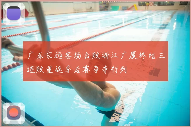 广东宏远客场击败浙江广厦终结三连败重返季后赛争夺行列