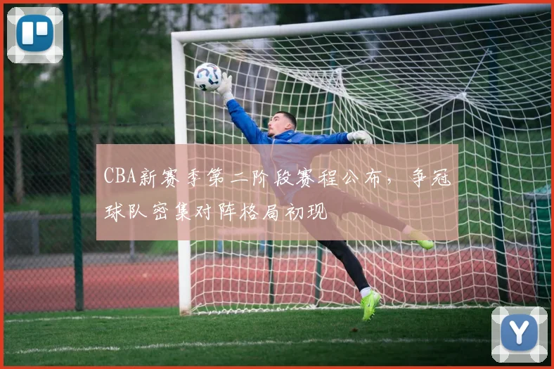 CBA新赛季第二阶段赛程公布，争冠球队密集对阵格局初现
