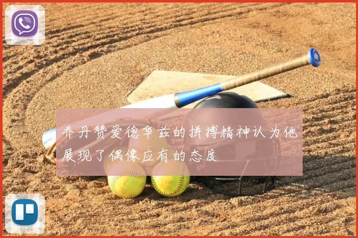 乔丹赞爱德华兹的拼搏精神认为他展现了偶像应有的态度
