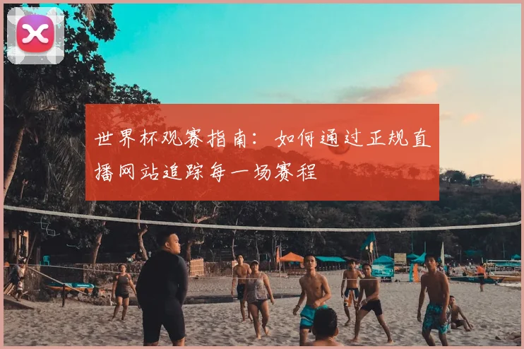 世界杯观赛指南：如何通过正规直播网站追踪每一场赛程