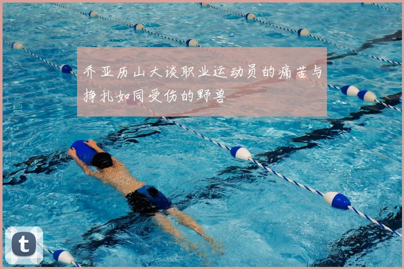 乔亚历山大谈职业运动员的痛苦与挣扎如同受伤的野兽
