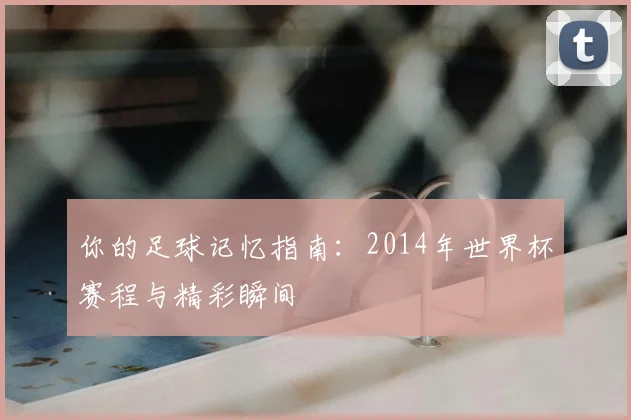 你的足球记忆指南：2014年世界杯赛程与精彩瞬间