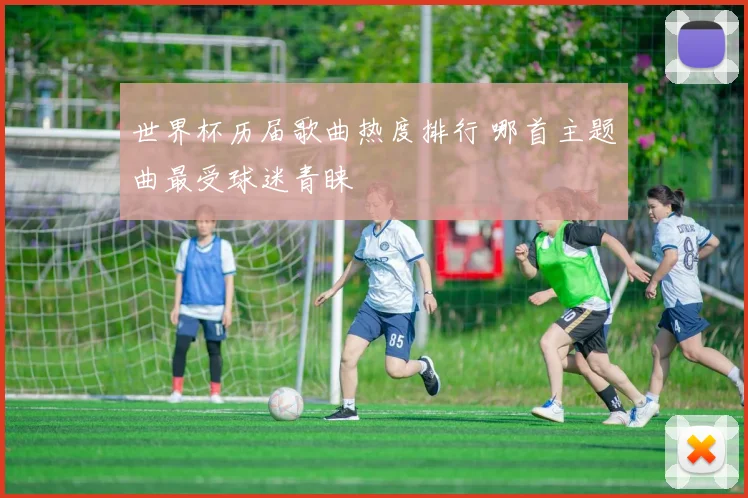 世界杯历届歌曲热度排行 哪首主题曲最受球迷青睐