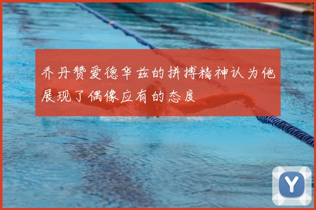 乔丹赞爱德华兹的拼搏精神认为他展现了偶像应有的态度