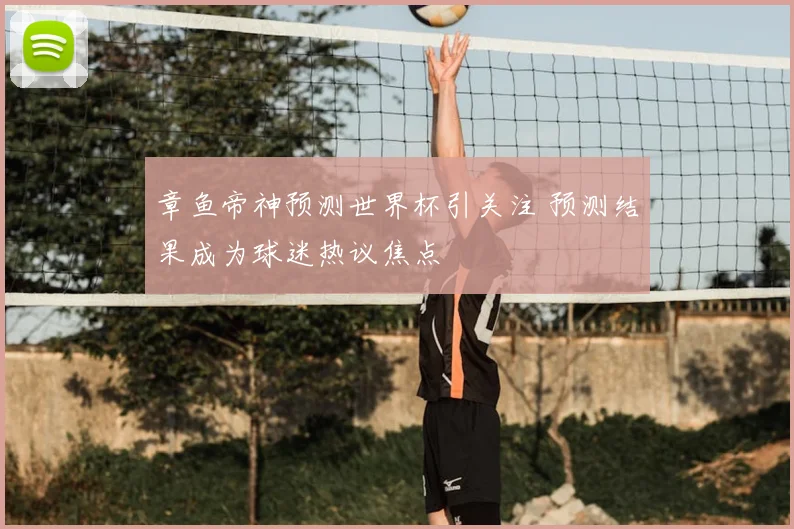 章鱼帝神预测世界杯引关注 预测结果成为球迷热议焦点