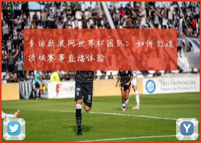 专访新浪网世界杯团队:如何打造顶级赛事直播体验