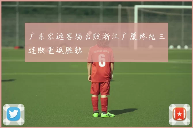 广东宏远客场击败浙江广厦终结三连败重返胜轨