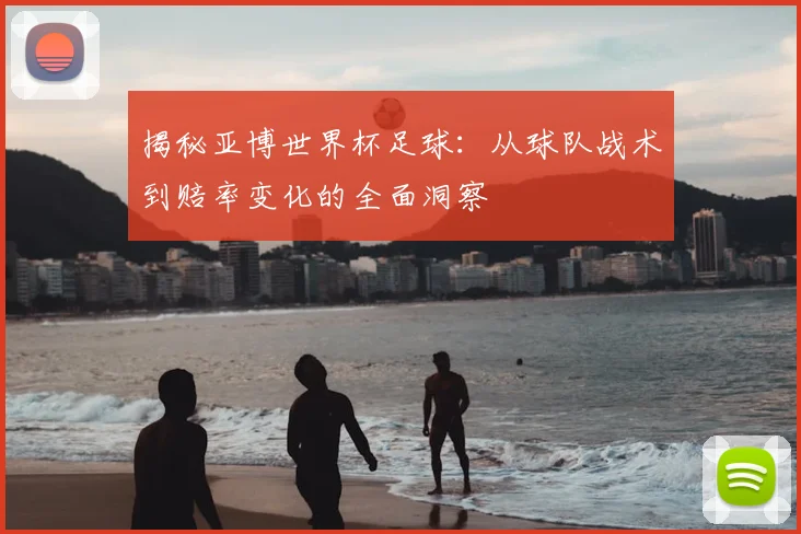 揭秘亚博世界杯足球：从球队战术到赔率变化的全面洞察