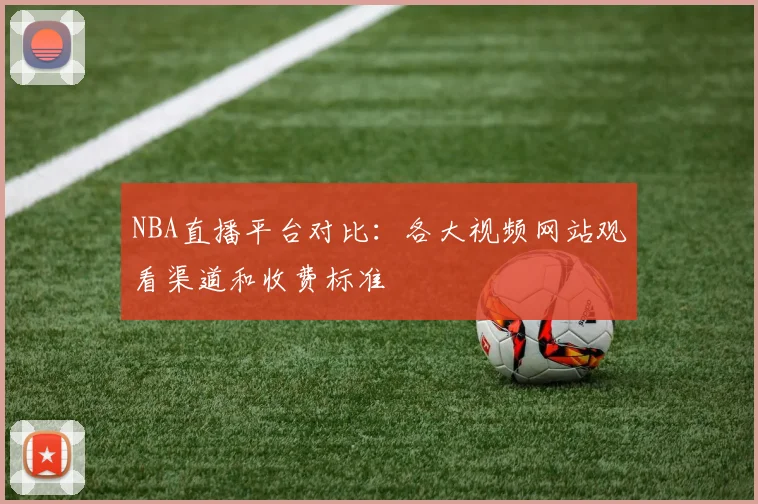 NBA直播平台对比:各大视频网站观看渠道和收费标准