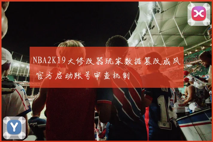 NBA2K19大修改器玩家数据篡改成风 官方启动账号审查机制