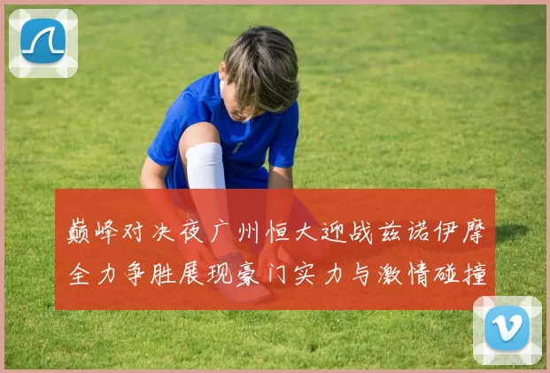 巅峰对决夜广州恒大迎战兹诺伊摩全力争胜展现豪门实力与激情碰撞