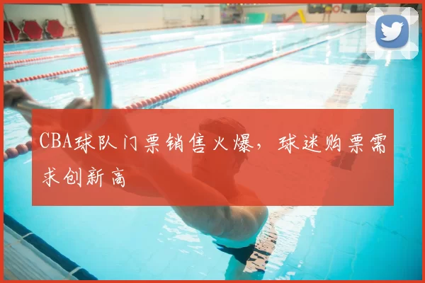 CBA球队门票销售火爆,球迷购票需求创新高