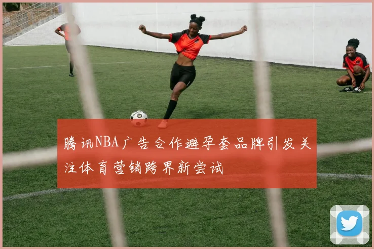 腾讯NBA广告合作避孕套品牌引发关注体育营销跨界新尝试