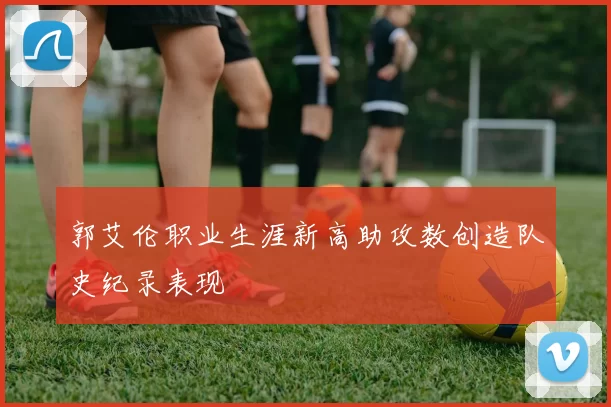 郭艾伦职业生涯新高助攻数创造队史纪录表现