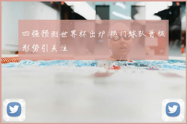 四强预测世界杯出炉 热门球队晋级形势引关注