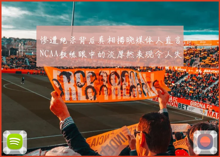 惨遭绝杀背后真相揭晓媒体人直言NCAA教练眼中的淡厚然表现令人失望