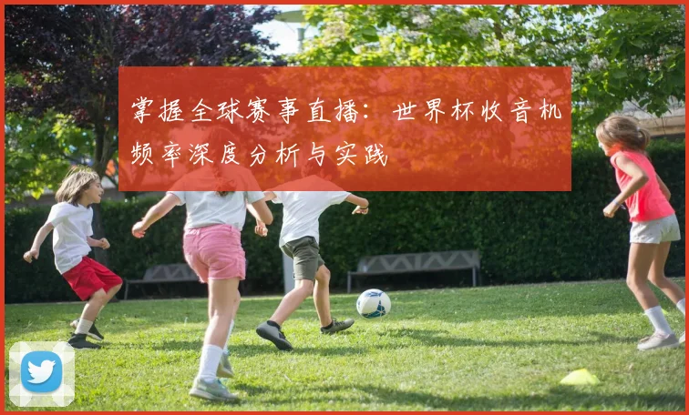 掌握全球赛事直播：世界杯收音机频率深度分析与实践