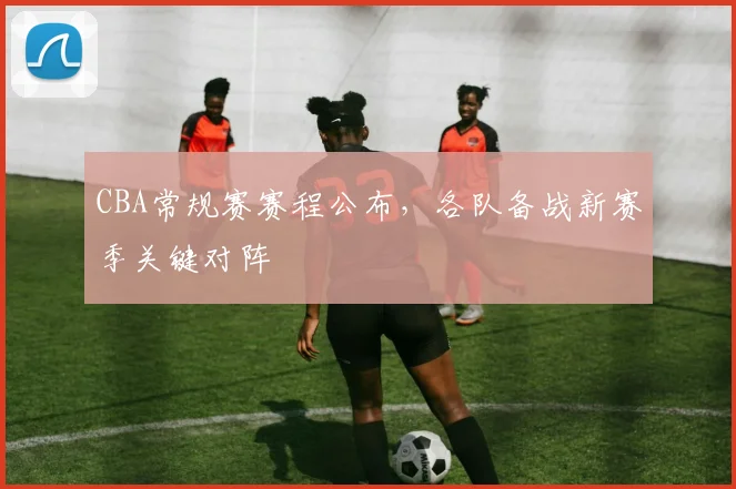 CBA常规赛赛程公布，各队备战新赛季关键对阵