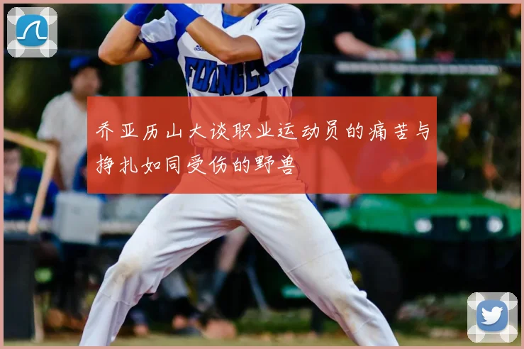 乔亚历山大谈职业运动员的痛苦与挣扎如同受伤的野兽