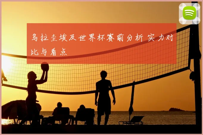 乌拉圭埃及世界杯赛前分析 实力对比与看点