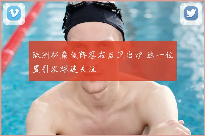欧洲杯最佳阵容右后卫出炉 这一位置引发球迷关注