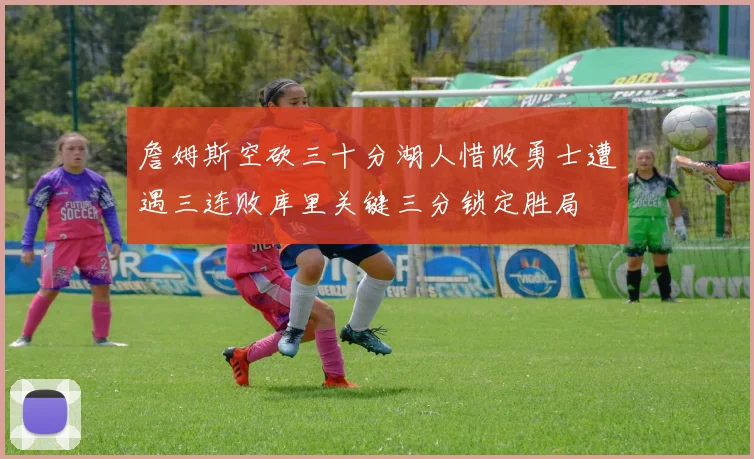 詹姆斯空砍三十分湖人惜败勇士遭遇三连败库里关键三分锁定胜局