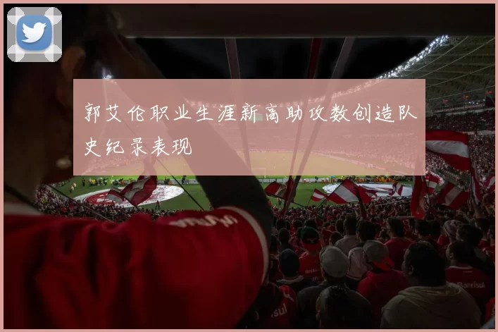 郭艾伦职业生涯新高助攻数创造队史纪录表现