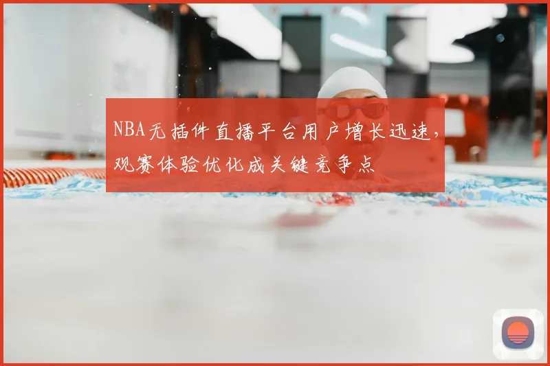 NBA无插件直播平台用户增长迅速，观赛体验优化成关键竞争点