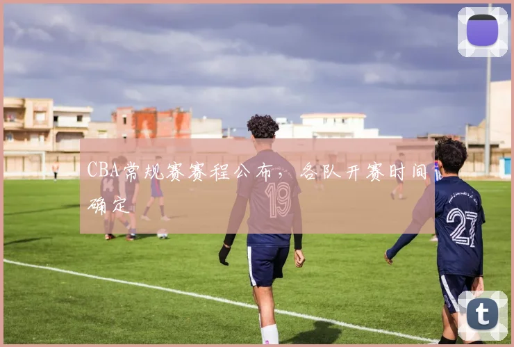 CBA常规赛赛程公布，各队开赛时间确定