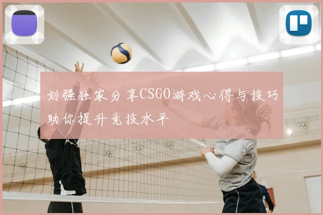 刘强独家分享CSGO游戏心得与技巧助你提升竞技水平