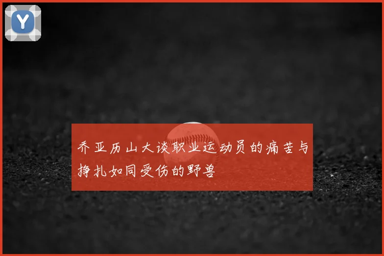 乔亚历山大谈职业运动员的痛苦与挣扎如同受伤的野兽