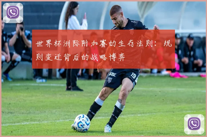 世界杯洲际附加赛的生存法则：规则变迁背后的战略博弈