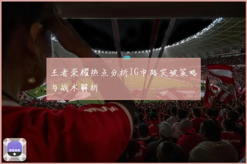 王者荣耀热点分析IG中路突破策略与战术解析