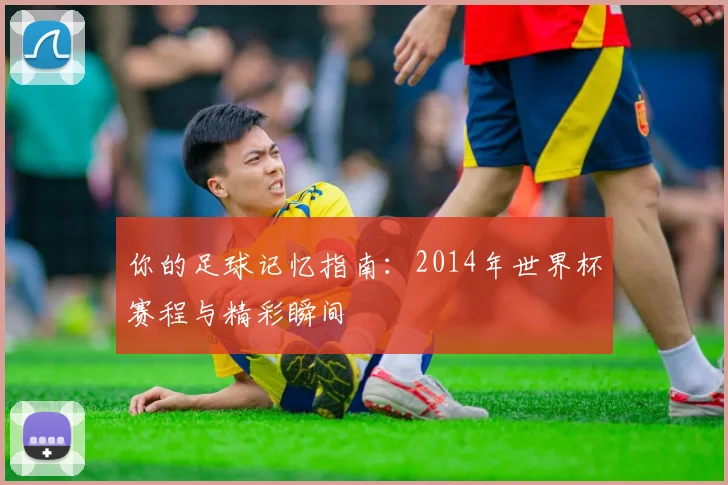 你的足球记忆指南：2014年世界杯赛程与精彩瞬间