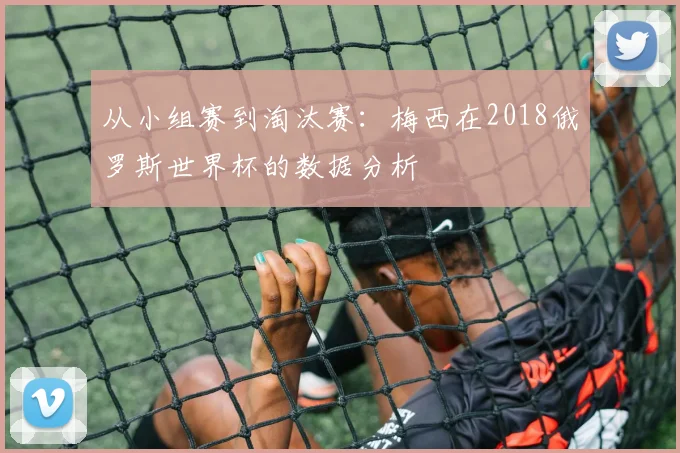 从小组赛到淘汰赛：梅西在2018俄罗斯世界杯的数据分析